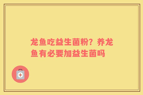 龙鱼吃益生菌粉？养龙鱼有必要加益生菌吗
