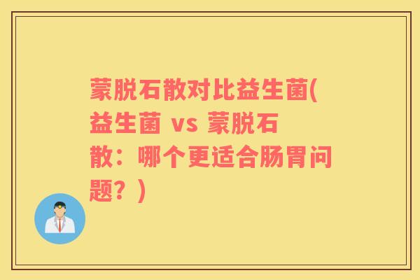 蒙脱石散对比益生菌(益生菌 vs 蒙脱石散：哪个更适合肠胃问题？)