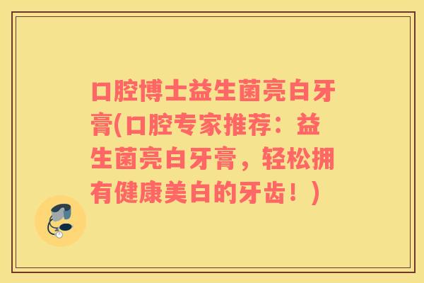 口腔博士益生菌亮白牙膏(口腔专家推荐：益生菌亮白牙膏，轻松拥有健康美白的牙齿！)