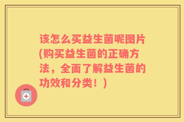 该怎么买益生菌呢图片(购买益生菌的正确方法，全面了解益生菌的功效和分类！)