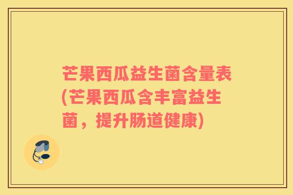 芒果西瓜益生菌含量表(芒果西瓜含丰富益生菌，提升肠道健康)