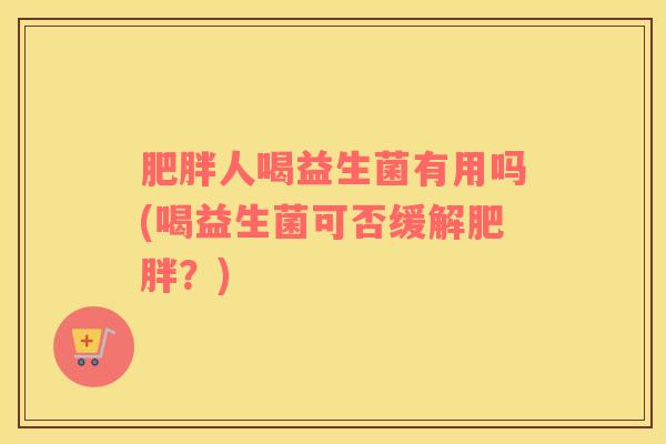 肥胖人喝益生菌有用吗(喝益生菌可否缓解肥胖？)