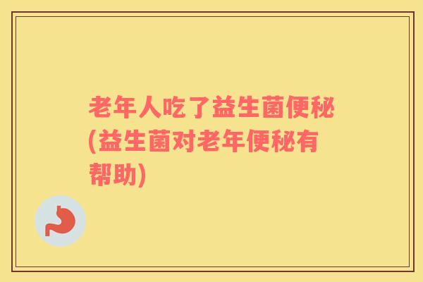 老年人吃了益生菌便秘(益生菌对老年便秘有帮助)