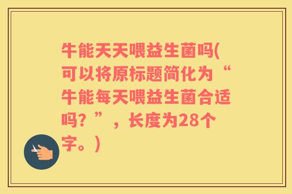 牛能天天喂益生菌吗(可以将原标题简化为“牛能每天喂益生菌合适吗？”，长度为28个字。)