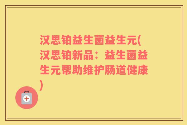 汉思铂益生菌益生元(汉思铂新品：益生菌益生元帮助维护肠道健康)
