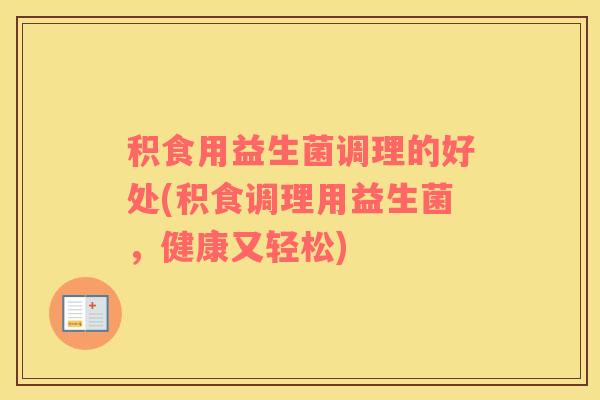 积食用益生菌调理的好处(积食调理用益生菌，健康又轻松)