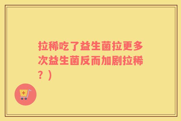 拉稀吃了益生菌拉更多次益生菌反而加剧拉稀？)