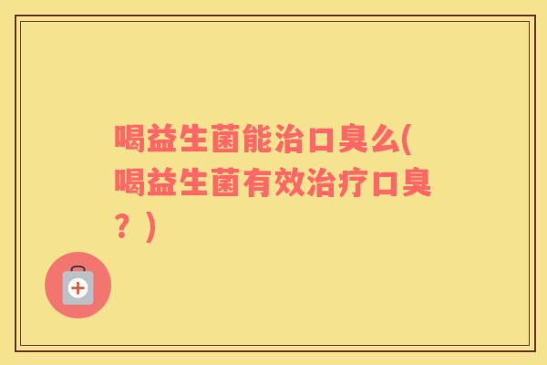 喝益生菌能治口臭么(喝益生菌有效治疗口臭？)