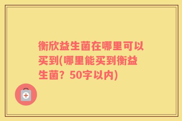 衡欣益生菌在哪里可以买到(哪里能买到衡益生菌？