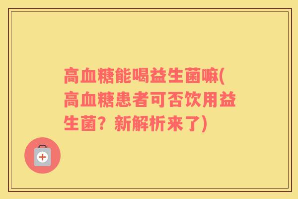 高血糖能喝益生菌嘛(高血糖患者可否饮用益生菌？新解析来了)