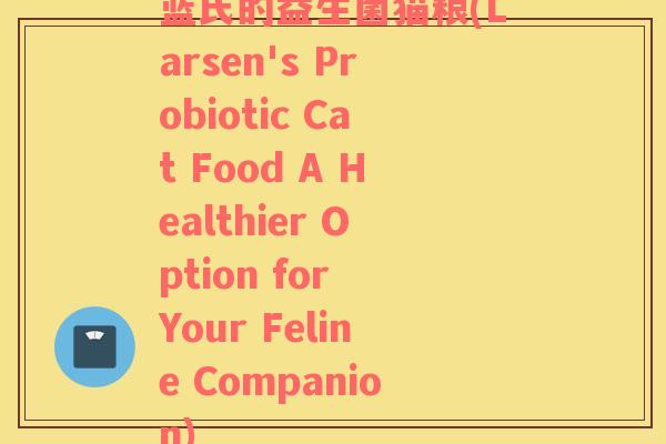 蓝氏的益生菌猫粮(Larsen's Probiotic Cat Food A Healthier Option for Your Feline Companion)