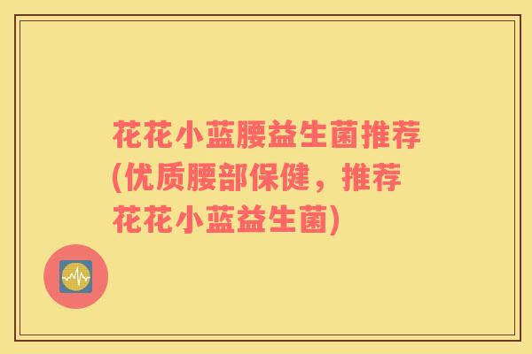 花花小蓝腰益生菌推荐(优质腰部保健，推荐花花小蓝益生菌)