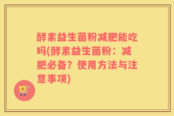 酵素益生菌粉减肥能吃吗(酵素益生菌粉：减肥必备？使用方法与注意事项)
