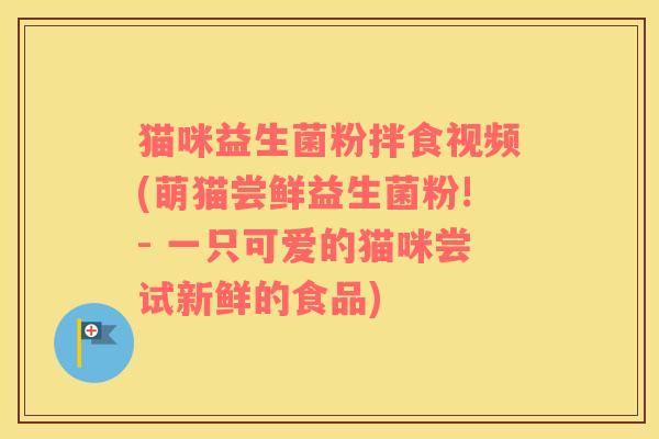 猫咪益生菌粉拌食视频(萌猫尝鲜益生菌粉!- 一只可爱的猫咪尝试新鲜的食品)