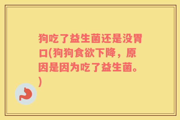 狗吃了益生菌还是没胃口(狗狗食欲下降，原因是因为吃了益生菌。)