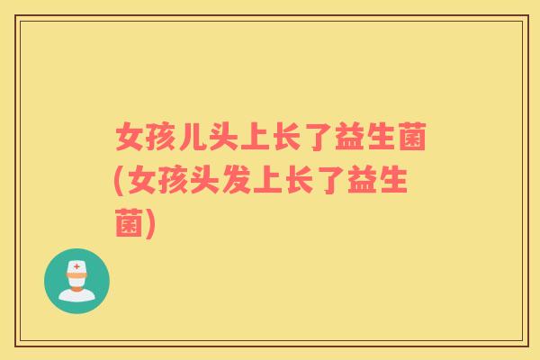女孩儿头上长了益生菌(女孩头发上长了益生菌) 女孩儿头上长了益生菌(女孩头发上长了益生菌)