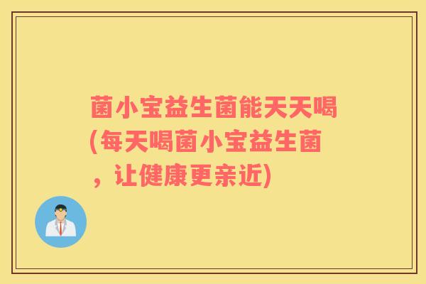 菌小宝益生菌能天天喝(每天喝菌小宝益生菌，让健康更亲近)