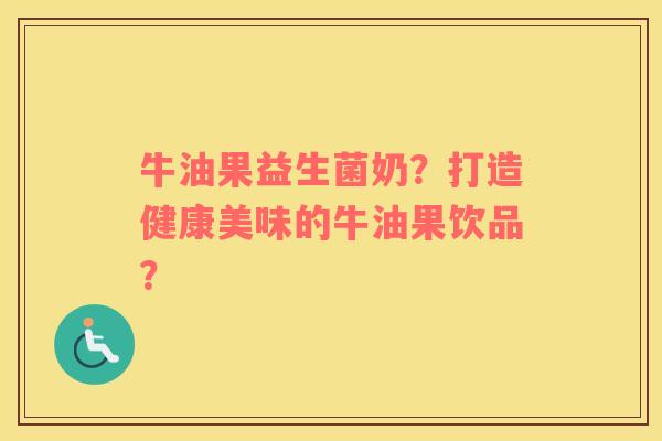 牛油果益生菌奶？打造健康美味的牛油果饮品？