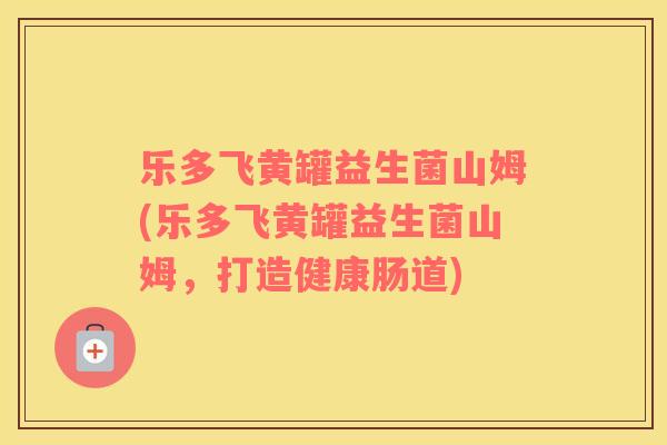 乐多飞黄罐益生菌山姆(乐多飞黄罐益生菌山姆，打造健康肠道)