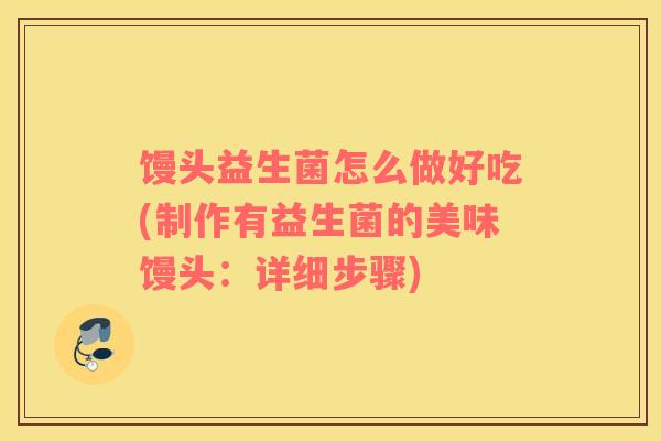 馒头益生菌怎么做好吃(制作有益生菌的美味馒头:详细步骤) 馒头益生菌怎么做好吃(制作有益生菌的美味馒头:详细步骤)