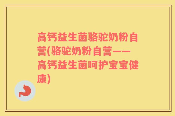 高钙益生菌骆驼奶粉自营(骆驼奶粉自营——高钙益生菌呵护宝宝健康)