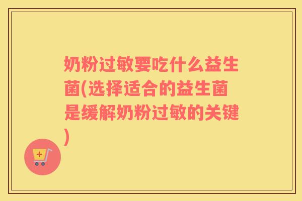 奶粉过敏要吃什么益生菌(选择适合的益生菌是缓解奶粉过敏的关键)