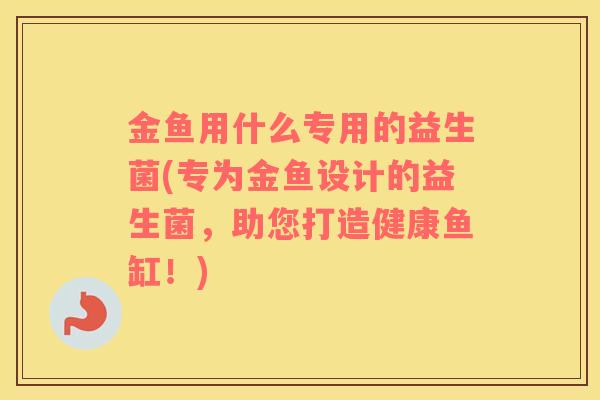 金鱼用什么专用的益生菌(专为金鱼设计的益生菌，助您打造健康鱼缸！)