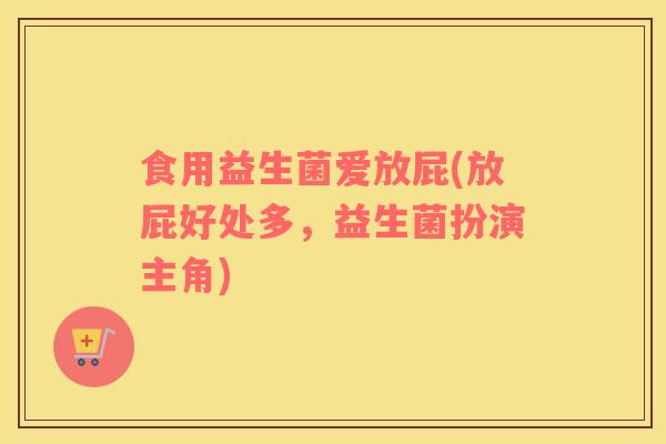 食用益生菌爱放屁(放屁好处多，益生菌扮演主角)