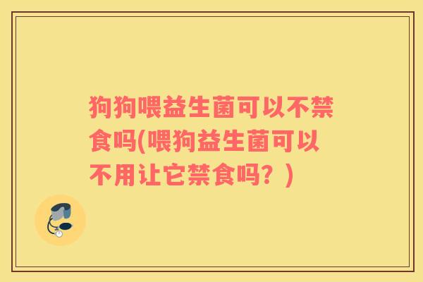 狗狗喂益生菌可以不禁食吗(喂狗益生菌可以不用让它禁食吗？)