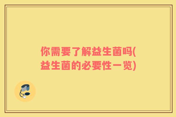 你需要了解益生菌吗(益生菌的必要性一览)