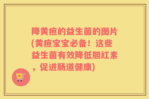 降黄疸的益生菌的图片(黄疸宝宝必备！这些益生菌有效降低胆红素，促进肠道健康)