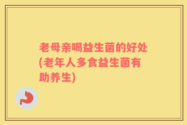 老母亲喝益生菌的好处(老年人多食益生菌有助养生)