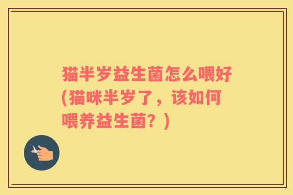 猫半岁益生菌怎么喂好(猫咪半岁了,该如何喂养益生菌?) 猫半岁益生菌怎么喂好(猫咪半岁了,该如何喂养益生菌?)