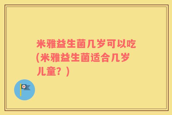 米雅益生菌几岁可以吃(米雅益生菌适合几岁儿童？)