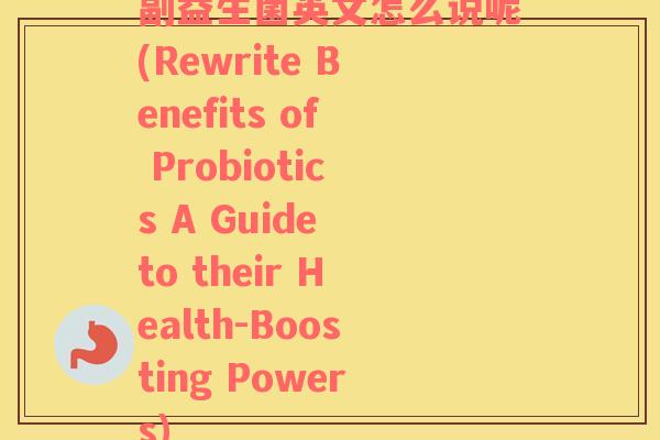 副益生菌英文怎么说呢(Rewrite Benefits of Probiotics A Guide to their Health-Boosting Powers)