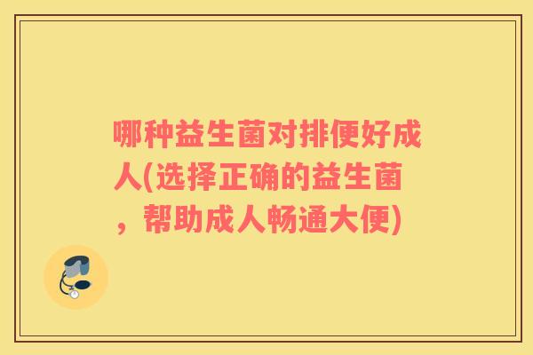 哪种益生菌对排便好成人(选择正确的益生菌,帮助成人畅通大便) 哪种益生菌对排便好成人(选择正确的益生菌,帮助成人畅通大便)