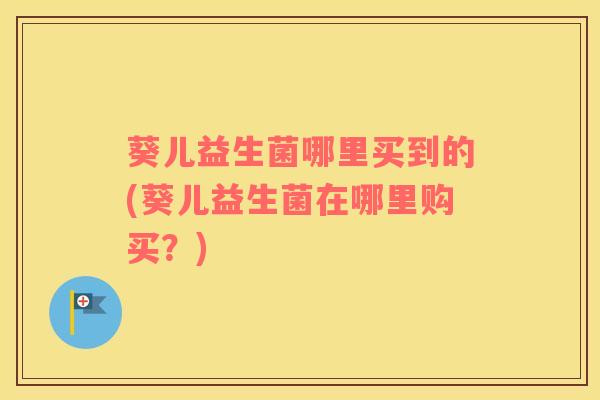 葵儿益生菌哪里买到的(葵儿益生菌在哪里购买？)