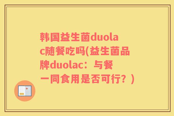 韩国益生菌duolac随餐吃吗(益生菌品牌duolac：与餐一同食用是否可行？)