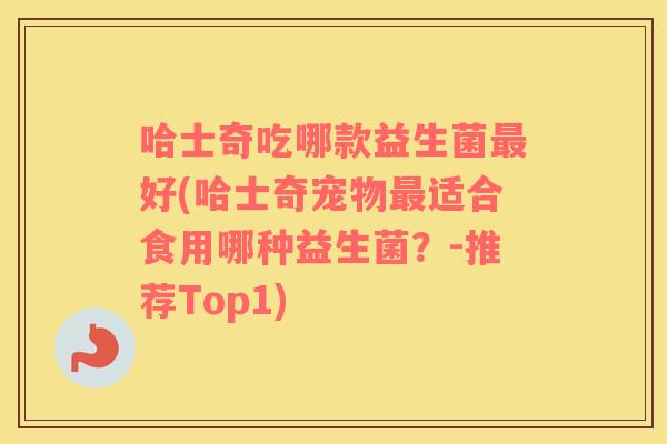 哈士奇吃哪款益生菌最好(哈士奇宠物最适合食用哪种益生菌？-推荐Top1)
