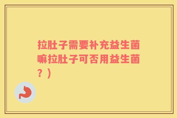 拉肚子需要补充益生菌嘛拉肚子可否用益生菌？)