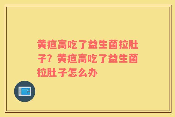 黄疸高吃了益生菌拉肚子？黄疸高吃了益生菌拉肚子怎么办