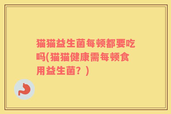 猫猫益生菌每顿都要吃吗(猫猫健康需每顿食用益生菌？)