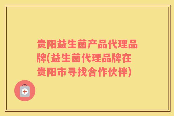 贵阳益生菌产品代理品牌(益生菌代理品牌在贵阳市寻找合作伙伴)