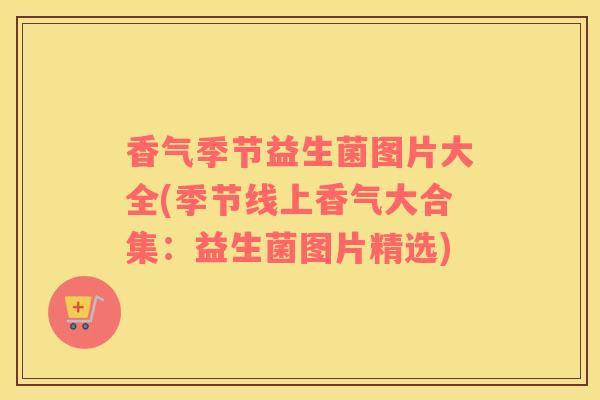 香气季节益生菌图片大全(季节线上香气大合集：益生菌图片精选)