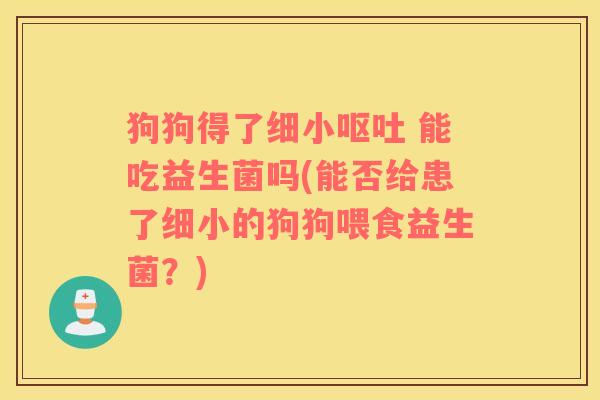 狗狗得了细小 能吃益生菌吗(能否给患了细小的狗狗喂食益生菌？)