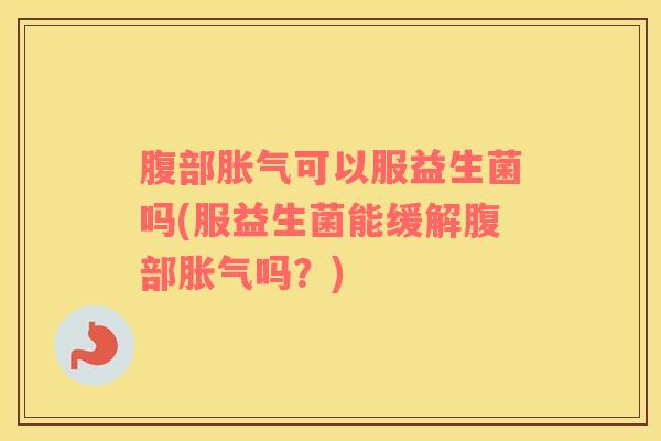 腹部胀气可以服益生菌吗(服益生菌能缓解腹部胀气吗？)