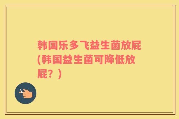 韩国乐多飞益生菌放屁(韩国益生菌可降低放屁？)