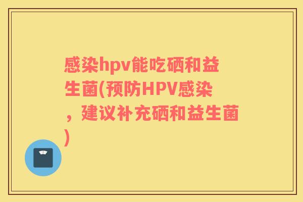 感染hpv能吃硒和益生菌(预防HPV感染，建议补充硒和益生菌)