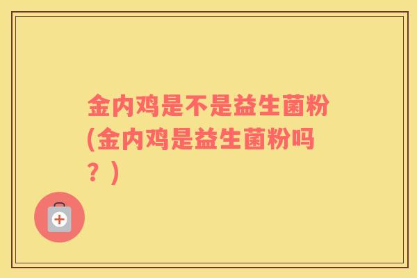 金内鸡是不是益生菌粉(金内鸡是益生菌粉吗？)