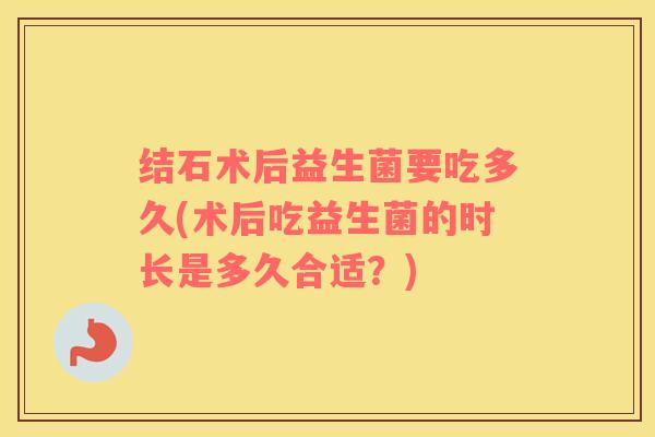 结石术后益生菌要吃多久(术后吃益生菌的时长是多久合适？)